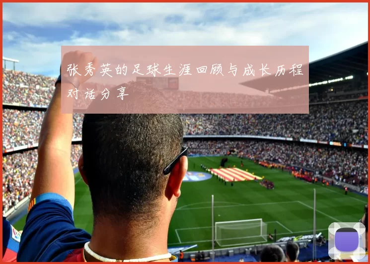 张秀英的足球生涯回顾与成长历程对话分享