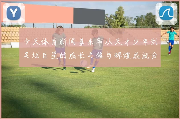 今天体育新闻基米希从天才少年到足坛巨星的成长之路与辉煌成就分析