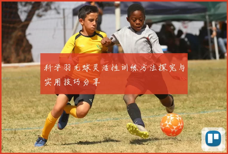 科学羽毛球灵活性训练方法探究与实用技巧分享