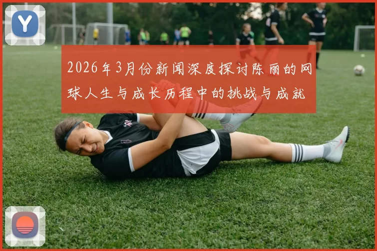 2026年3月份新闻深度探讨陈丽的网球人生与成长历程中的挑战与成就