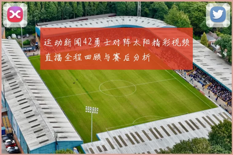 运动新闻42勇士对阵太阳精彩视频直播全程回顾与赛后分析