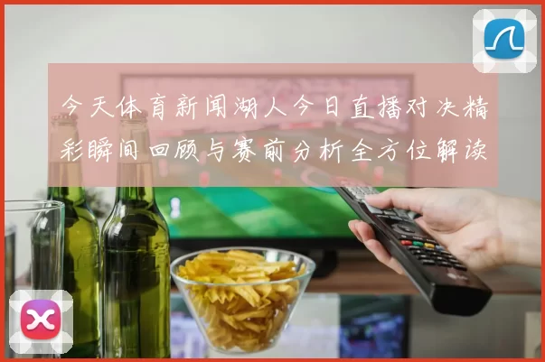今天体育新闻湖人今日直播对决精彩瞬间回顾与赛前分析全方位解读