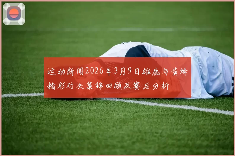 运动新闻2026年3月9日雄鹿与黄蜂精彩对决集锦回顾及赛后分析